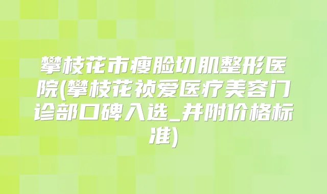 攀枝花市瘦脸切肌整形医院(攀枝花祯爱医疗美容门诊部口碑入选_并附价格标准)