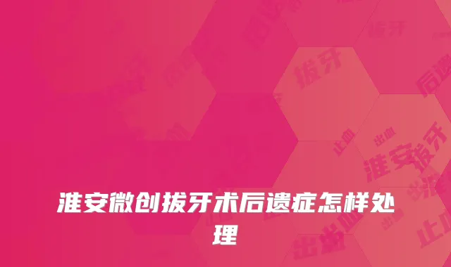 淮安微创拔牙术后遗症怎样处理