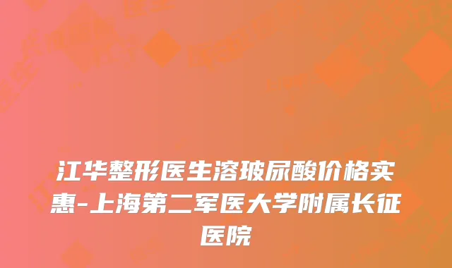 江华整形医生溶玻尿酸价格实惠-上海第二军医大学附属长征医院