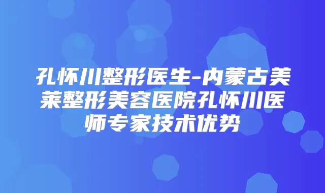 孔怀川整形医生-内蒙古美莱整形美容医院孔怀川医师专家技术优势
