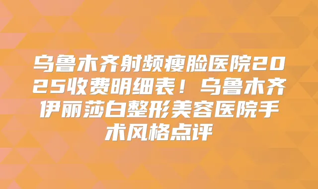 乌鲁木齐射频瘦脸医院2025收费明细表!乌鲁木齐伊丽莎白整形美容医院手术风格点评