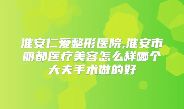 整形医院,淮安市丽都医疗美容怎么样哪个大夫手术做的好