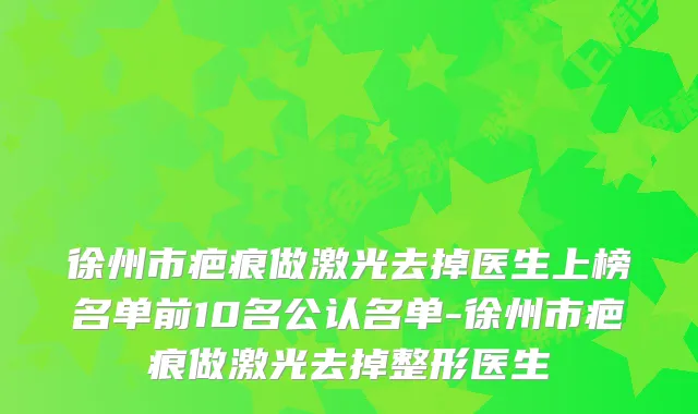 徐州市疤痕做激光去掉医生上榜名单前10名公认名单-徐州市疤痕做激光去掉整形医生
