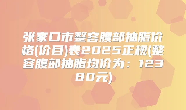 张家口市整容腹部抽脂价格(价目)表2025正规(整容腹部抽脂均价为:12380元)