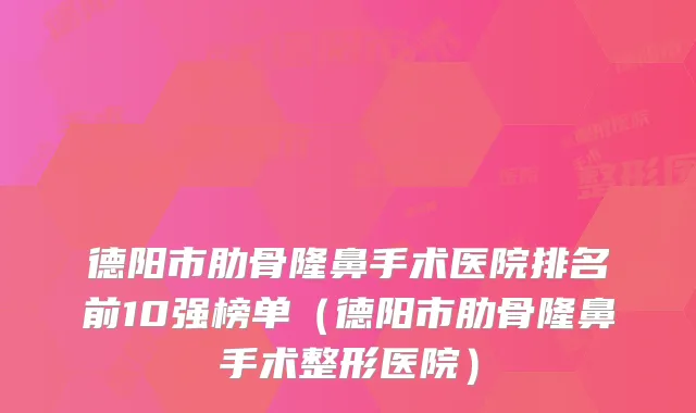 德阳市肋骨隆鼻手术医院排名前10强榜单(德阳市肋骨隆鼻手术整形医院)