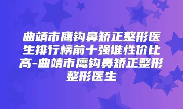 曲靖市鹰钩鼻矫正整形医生排行榜前十强谁性价比高-曲靖市鹰钩鼻矫正整形整形医生