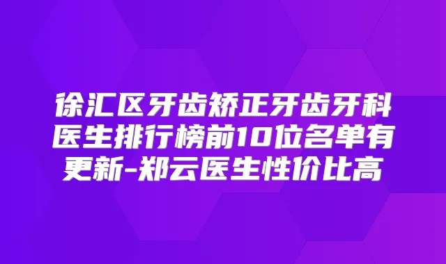徐汇区牙齿矫正牙齿牙科医生排行榜前10位名单有更新-郑云医生性价比高