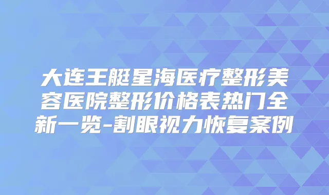 大连王艇星海医疗整形美容医院整形价格表热门全新一览-割眼视力恢复案例