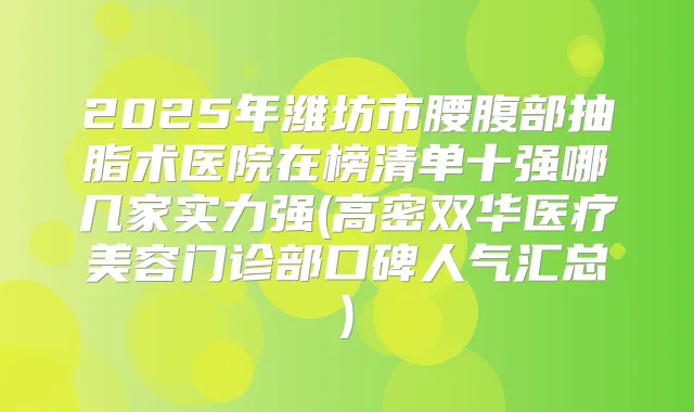 2025年潍坊市腰腹部抽脂术医院在榜清单十强哪几家实力强(高密双华医疗美容门诊部口碑人气汇总)