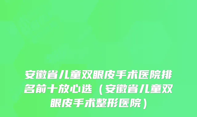 安徽省儿童双眼皮手术医院排名前十放心选（安徽省儿童双眼皮手术整形医院）