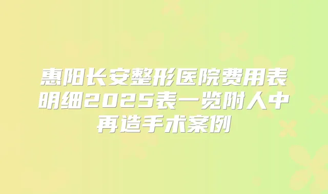惠阳长安整形医院费用表明细2025表一览附人中再造手术案例