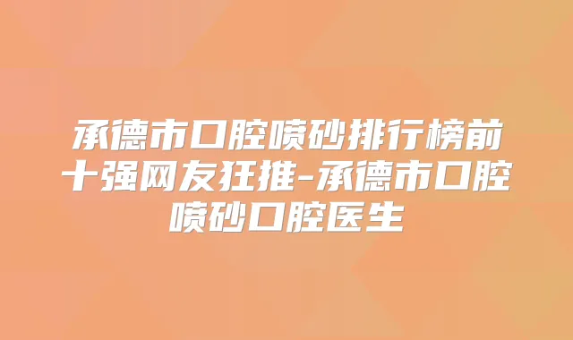 承德市口腔喷砂排行榜前十强网友狂推-承德市口腔喷砂口腔医生