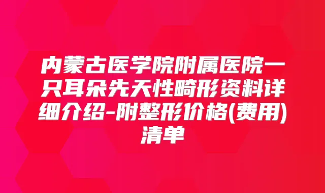 内蒙古医学院附属医院一只耳朵先天性畸形资料详细介绍-附整形价格(费用)清单