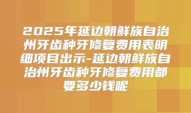 2025年延边朝鲜族自治州牙齿种牙修复费用表明细项目出示-延边朝鲜族自治州牙齿种牙修复费用都要多少钱呢