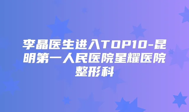 李晶医生进入TOP10-昆明第一人民医院星耀医院整形科
