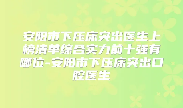 安阳市下压床突出医生上榜清单综合实力前十强有哪位-安阳市下压床突出口腔医生