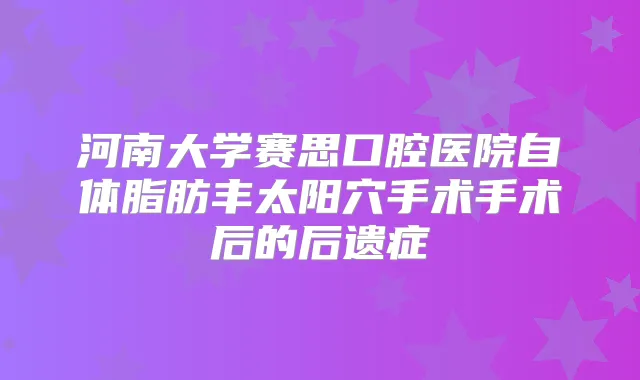 河南大学赛思口腔医院自体脂肪丰太阳穴手术手术后的后遗症