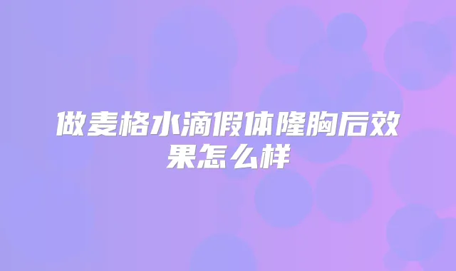 做麦格水滴假体隆胸后效果怎么样
