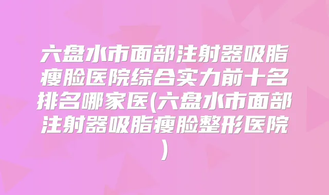 六盘水市面部注射器吸脂瘦脸医院综合实力前十名排名哪家医(六盘水市面部注射器吸脂瘦脸整形医院)