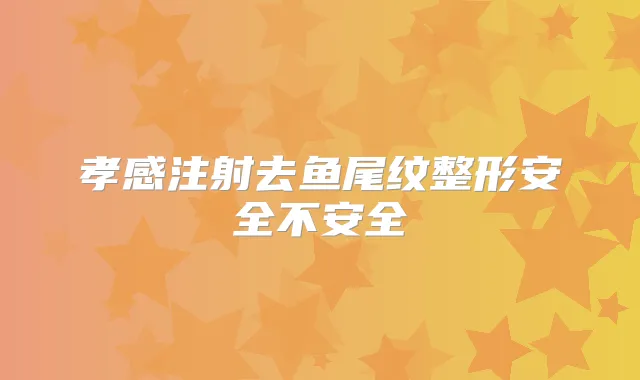 孝感注射去鱼尾纹整形安全不安全