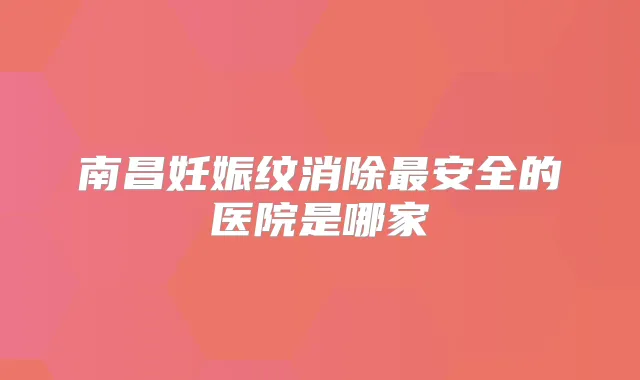 南昌妊娠纹消除安全的医院是哪家