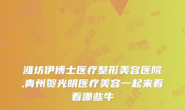 潍坊伊博士医疗整形美容医院,青州贺光明医疗美容一起来看看哪些牛
