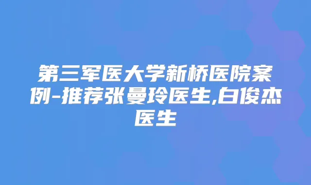 第三军医大学新桥医院案例-推荐张曼玲医生,白俊杰医生