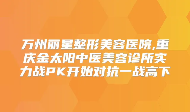 万州丽星整形美容医院,重庆金太阳中医美容诊所实力战PK开始对抗一战高下