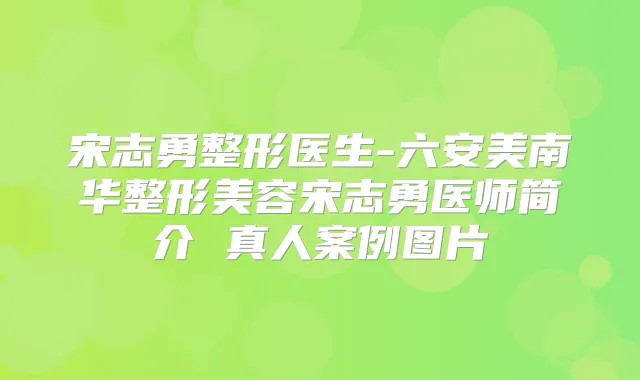 宋志勇整形医生-六安美南华整形美容宋志勇医师简介 真人案例图片