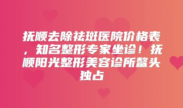 抚顺去除祛斑医院价格表,知名整形专家坐诊!抚顺阳光整形美容诊所鳌头独占