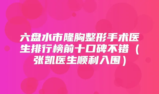 六盘水市隆胸整形手术医生排行榜前十口碑不错(张凯医生顺利入围)