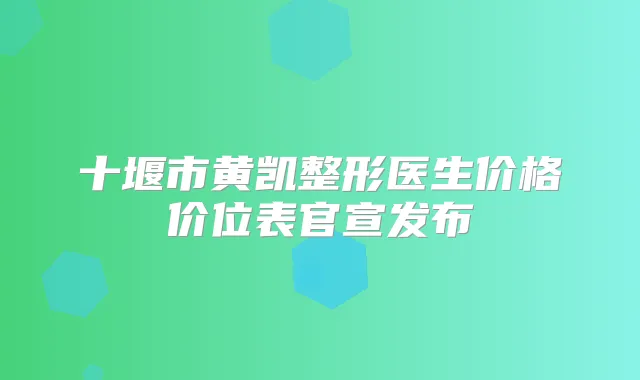 十堰市黄凯整形医生价格价位表官宣发布