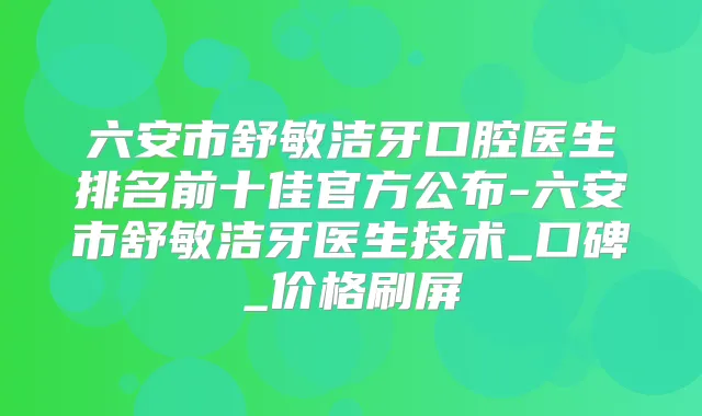 六安市舒敏洁牙口腔医生排名前十佳官方公布-六安市舒敏洁牙医生技术_口碑_价格刷屏
