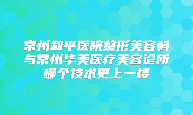 常州和平医院整形美容科与常州华美医疗美容诊所哪个技术更上一楼