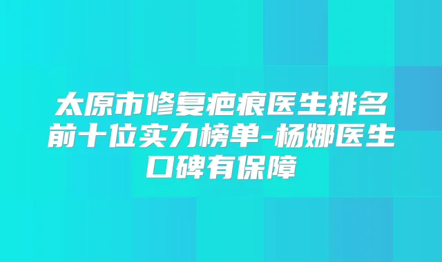 太原市修复疤痕医生排名前十位实力榜单-杨娜医生口碑有保障