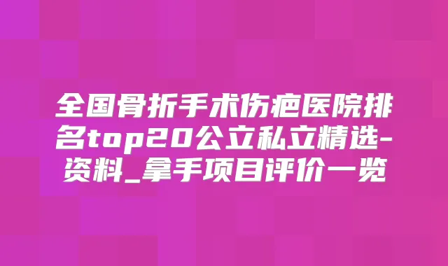 全国骨折手术伤疤医院排名top20公立私立精选-资料_拿手项目评价一览