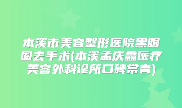 本溪市美容整形医院黑眼圈去手术(本溪孟庆鑫医疗美容外科诊所口碑常青)