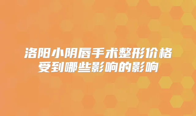 洛阳小阴唇手术整形价格受到哪些影响的影响