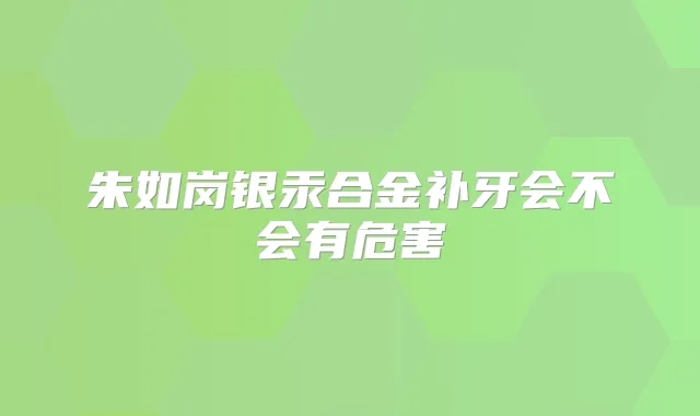 朱如岗银汞合金补牙会不会有危害