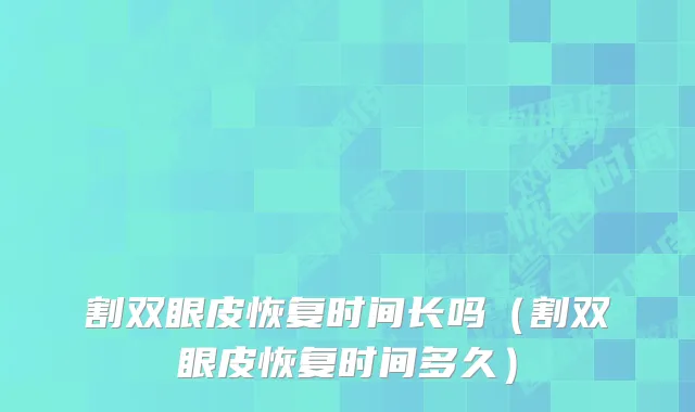 割双眼皮恢复时间长吗（割双眼皮恢复时间多久）