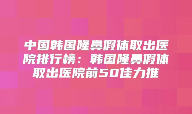 中国韩国隆鼻假体取出医院排行榜:韩国隆鼻假体取出医院前50佳力推