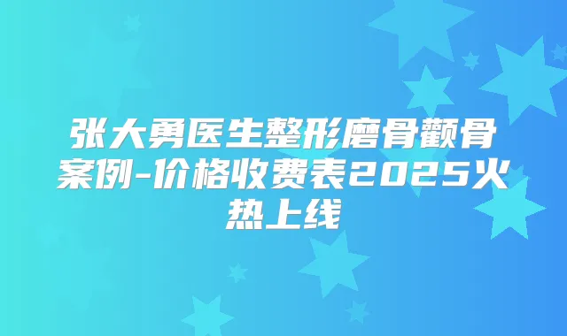 张大勇医生整形磨骨颧骨案例-价格收费表2025火热上线