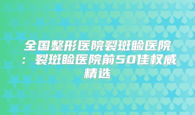 全国整形医院裂斑睑医院：裂斑睑医院前50佳精选