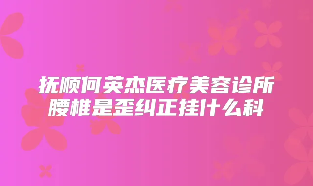 抚顺何英杰医疗美容诊所腰椎是歪纠正挂什么科