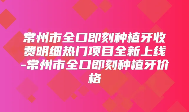 常州市全口种植牙收费明细热门项目全新上线-常州市全口种植牙价格