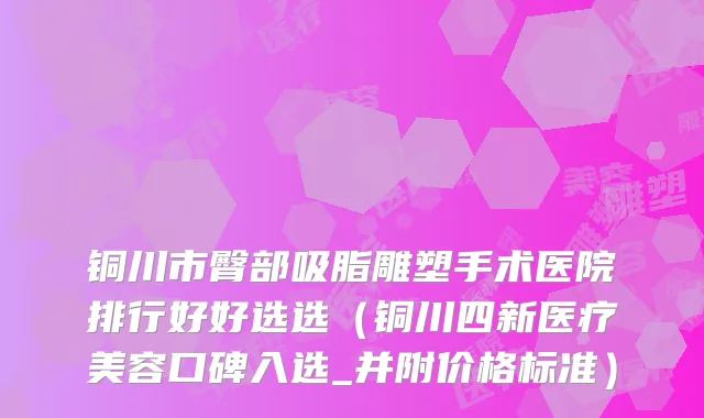 铜川市臀部吸脂雕塑手术医院排行好好选选（铜川四新医疗美容口碑入选_并附价格标准）