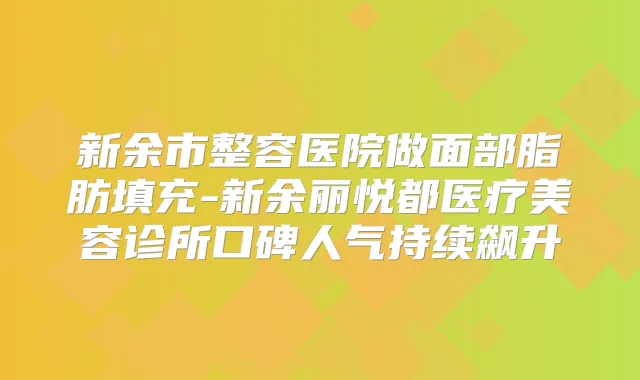 新余市整容医院做面部脂肪填充-新余丽悦都医疗美容诊所口碑人气持续飙升