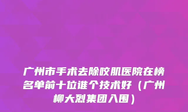 广州市手术去除咬肌医院在榜名单前十位谁个技术好（广州柳大烈集团入围）