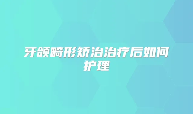 牙颌畸形矫治后如何护理