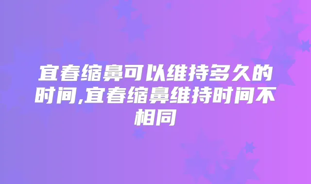 宜春缩鼻可以维持多久的时间,宜春缩鼻维持时间不相同